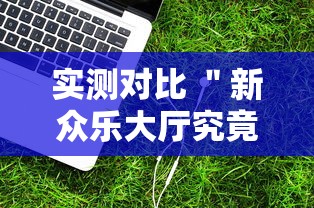 实测对比 ＂新众乐大厅究竟有没有挂吗	”辅助工具插件,揭秘技巧开挂