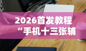 2026首发教程“手机十三张辅助器	”-必赢神器安装