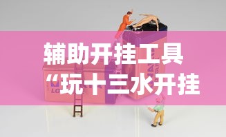 辅助开挂工具“玩十三水开挂能看出来吗”作弊(透视)透视辅助