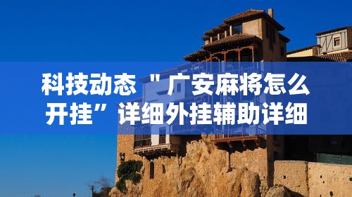 科技动态 ＂广安麻将怎么开挂”详细外挂辅助详细教程