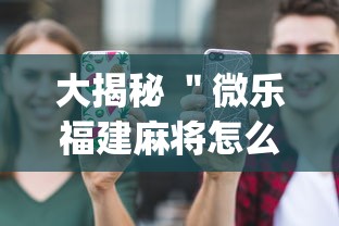 大揭秘 ＂微乐福建麻将怎么打才会赢”(必备工具)辅助教学