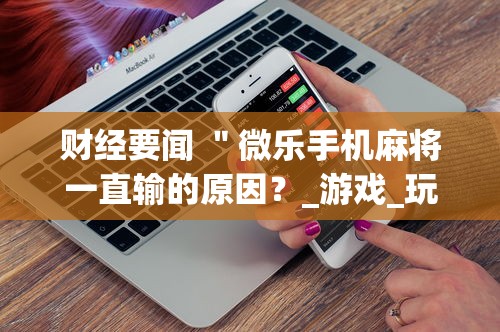 财经要闻 ＂微乐手机麻将一直输的原因？_游戏_玩家_工具