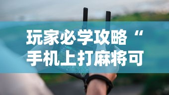 玩家必学攻略“手机上打麻将可以开挂吗”真实开挂技巧分享