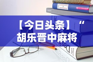 【今日头条】“胡乐晋中麻将能开挂”详细开挂安装教程