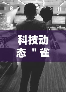 科技动态 ＂雀神麻将可以开挂么	”辅助挂下载